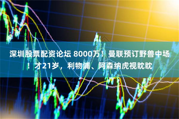深圳股票配资论坛 8000万！曼联预订野兽中场！才21岁，利物浦、阿森纳虎视眈眈
