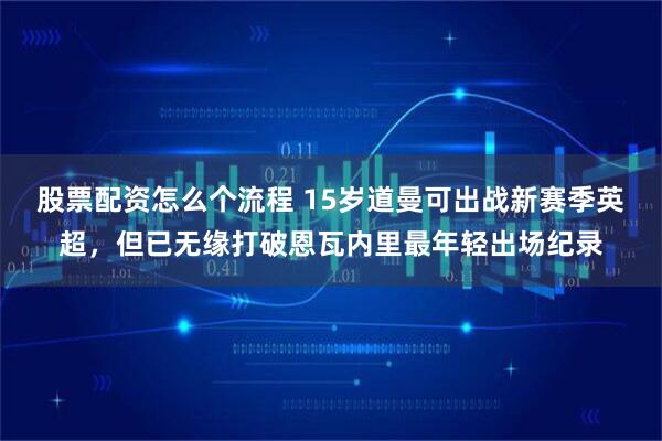 股票配资怎么个流程 15岁道曼可出战新赛季英超，但已无缘打破恩瓦内里最年轻出场纪录