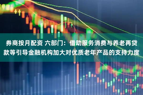 券商按月配资 六部门：借助服务消费与养老再贷款等引导金融机构加大对优质老年产品的支持力度