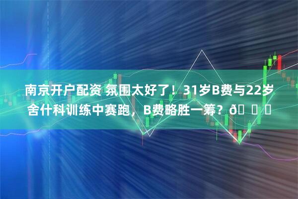 南京开户配资 氛围太好了！31岁B费与22岁舍什科训练中赛跑，B费略胜一筹？👀